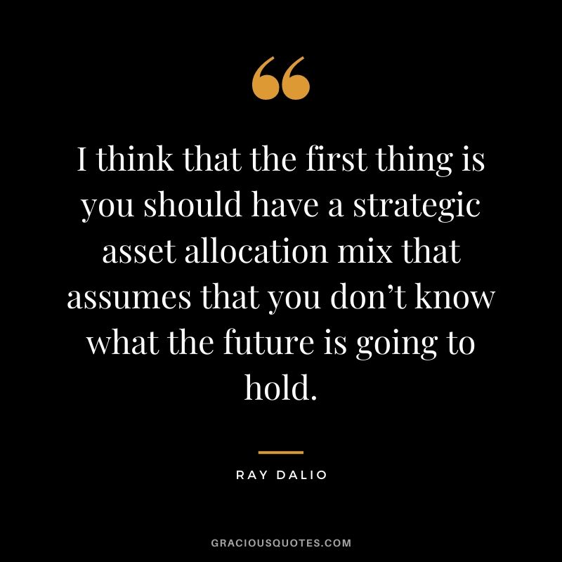 I think that the first thing is you should have a strategic asset allocation mix that assumes that you don’t know what the future is going to hold.