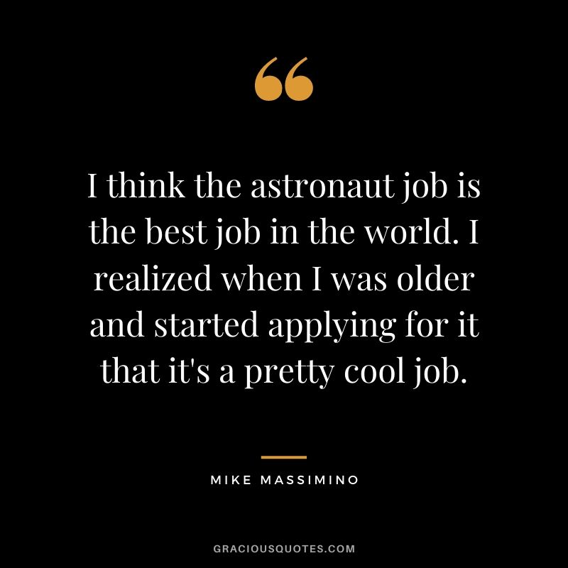 I think the astronaut job is the best job in the world. I realized when I was older and started applying for it that it's a pretty cool job.
