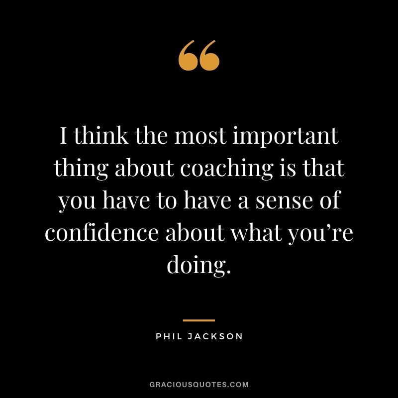 I think the most important thing about coaching is that you have to have a sense of confidence about what you’re doing. - Phil Jackson