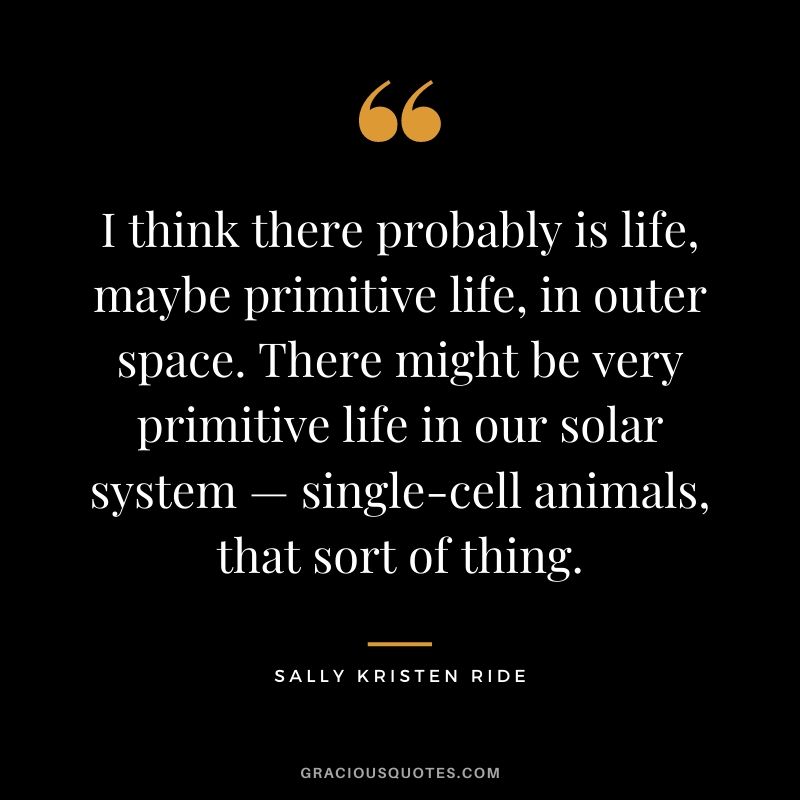 I think there probably is life, maybe primitive life, in outer space. There might be very primitive life in our solar system — single-cell animals, that sort of thing.