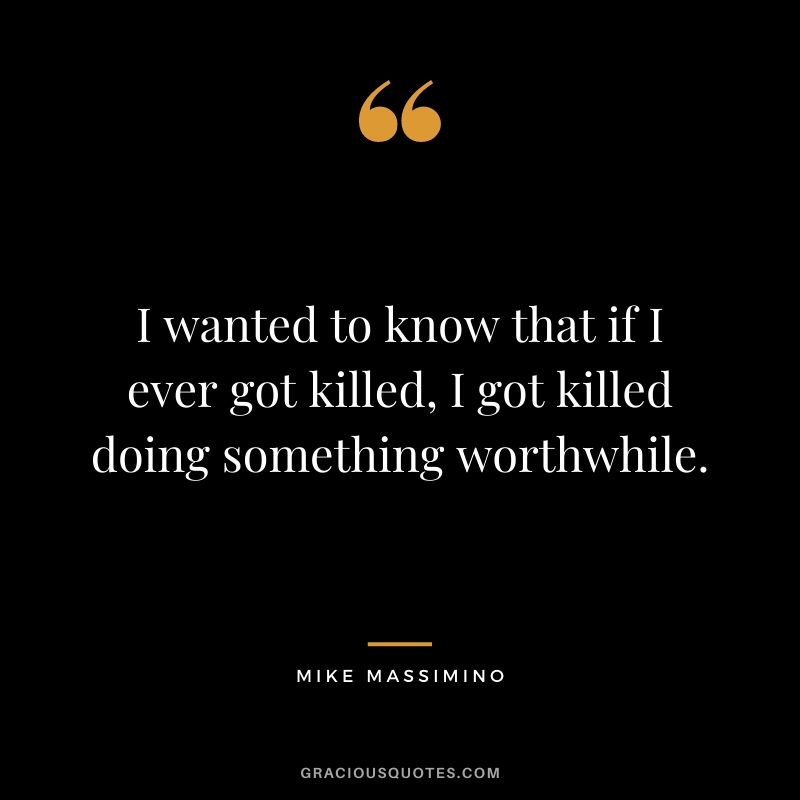I wanted to know that if I ever got killed, I got killed doing something worthwhile. 