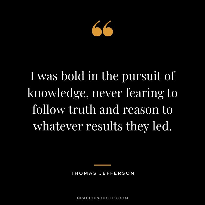 I was bold in the pursuit of knowledge, never fearing to follow truth and reason to whatever results they led.