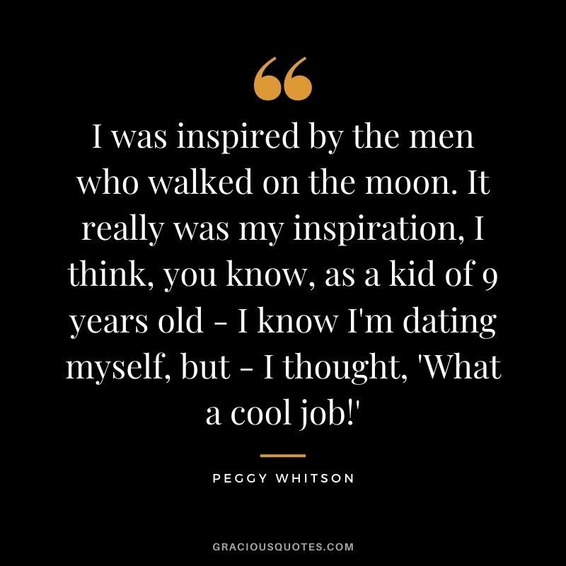 I was inspired by the men who walked on the moon. It really was my inspiration, I think, you know, as a kid of 9 years old - I know I'm dating myself, but - I thought, 'What a cool job!'