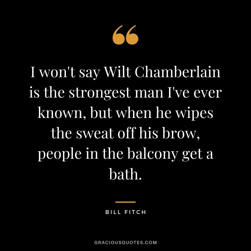 I won't say Wilt Chamberlain is the strongest man I've ever known, but when he wipes the sweat off his brow, people in the balcony get a bath.