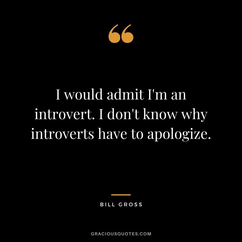 I would admit I'm an introvert. I don't know why introverts have to apologize.