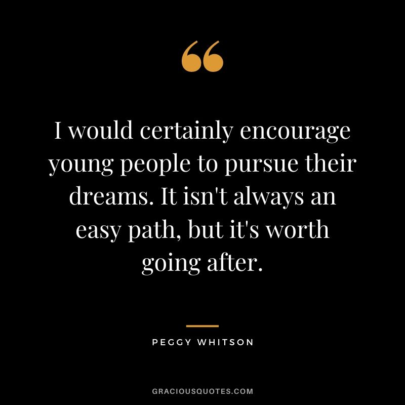 I would certainly encourage young people to pursue their dreams. It isn’t always an easy path, but it’s worth going after. - Peggy Whitson