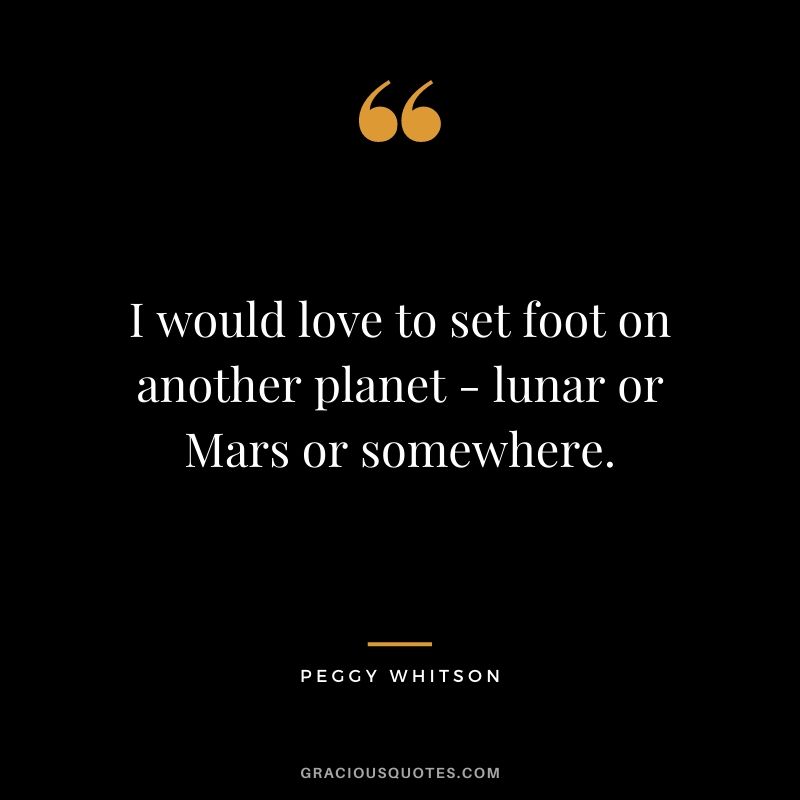 I would love to set foot on another planet - lunar or Mars or somewhere.