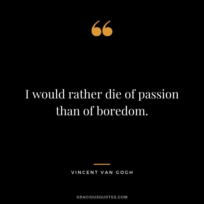 I would rather die of passion than of boredom. - Vincent Van Gogh