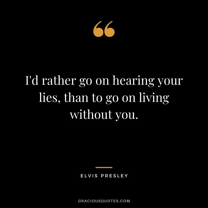 I'd rather go on hearing your lies, than to go on living without you.