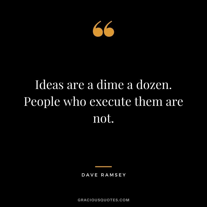 Ideas are a dime a dozen. People who execute them are not.