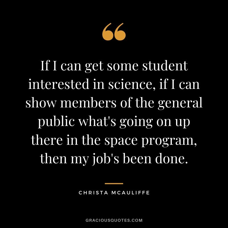 If I can get some student interested in science, if I can show members of the general public what's going on up there in the space program, then my job's been done.