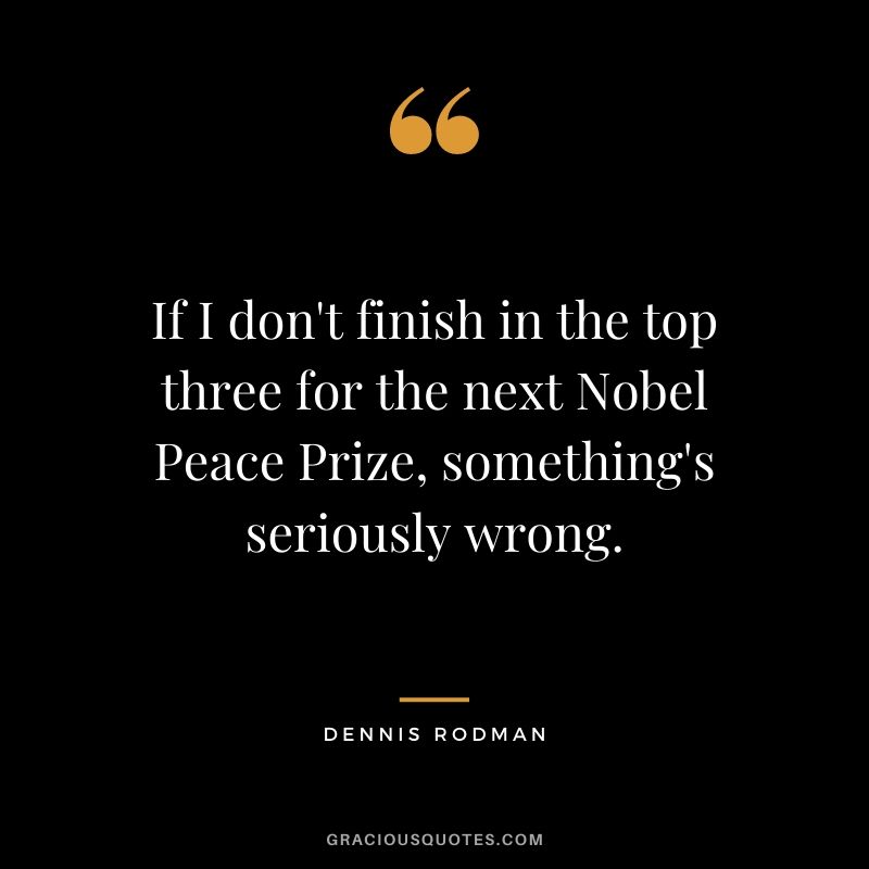 If I don't finish in the top three for the next Nobel Peace Prize, something's seriously wrong.