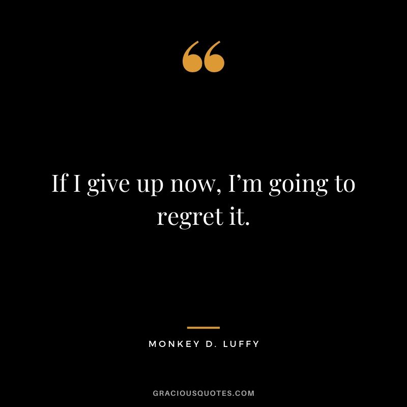 If I give up now, I’m going to regret it.