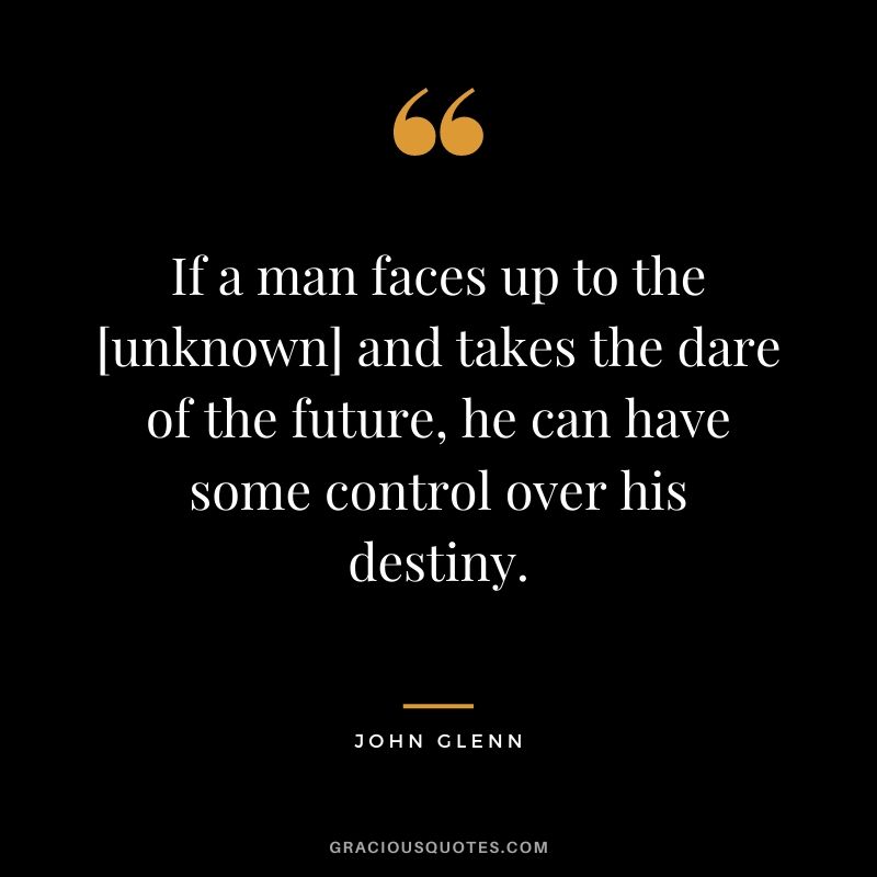 If a man faces up to the [unknown] and takes the dare of the future, he can have some control over his destiny.