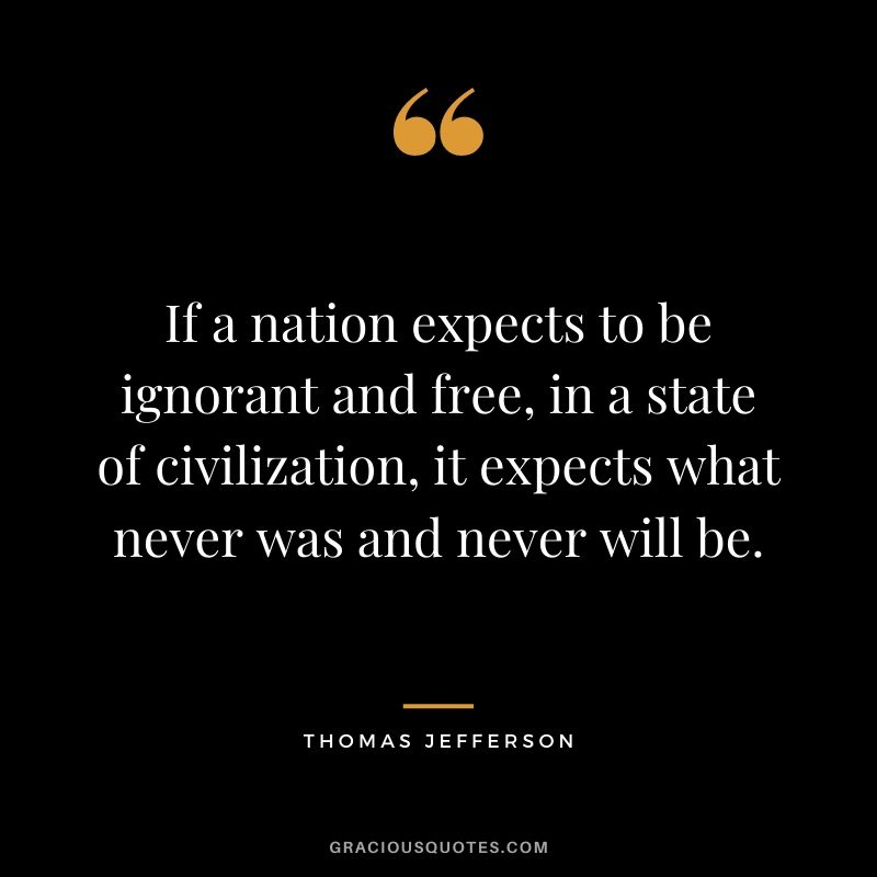 If a nation expects to be ignorant and free, in a state of civilization, it expects what never was and never will be.