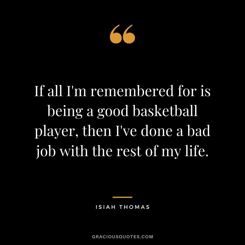 If all I'm remembered for is being a good basketball player, then I've done a bad job with the rest of my life.
