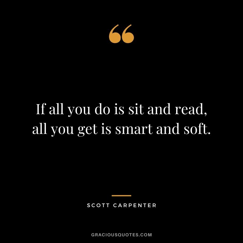 If all you do is sit and read, all you get is smart and soft.
