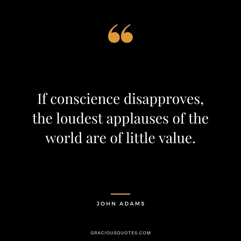 If conscience disapproves, the loudest applauses of the world are of little value.