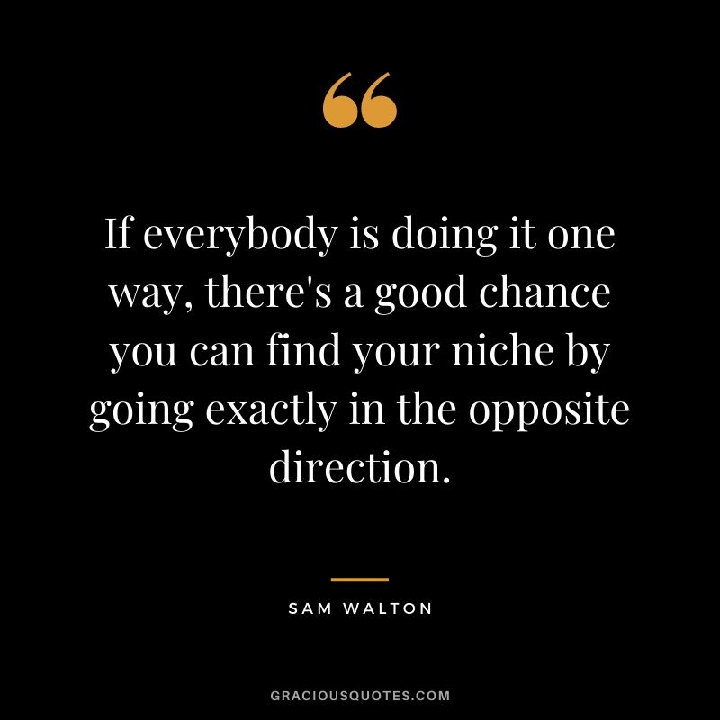 If everybody is doing it one way, there's a good chance you can find your niche by going exactly in the opposite direction.