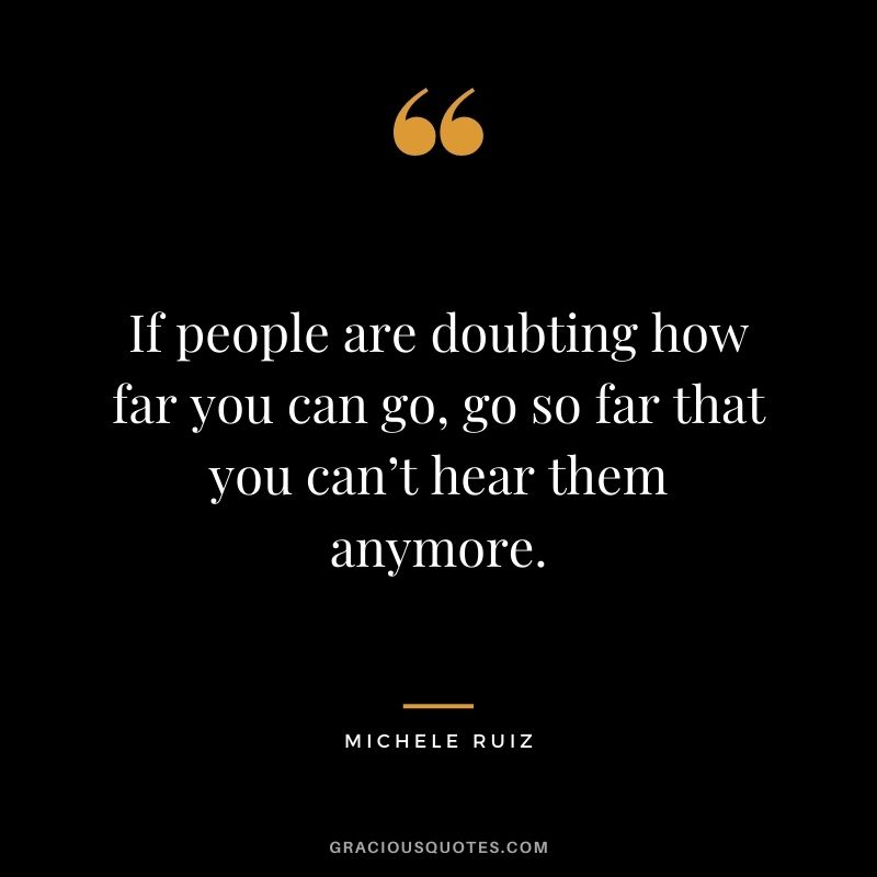 If people are doubting how far you can go, go so far that you can’t hear them anymore. - Michele Ruiz