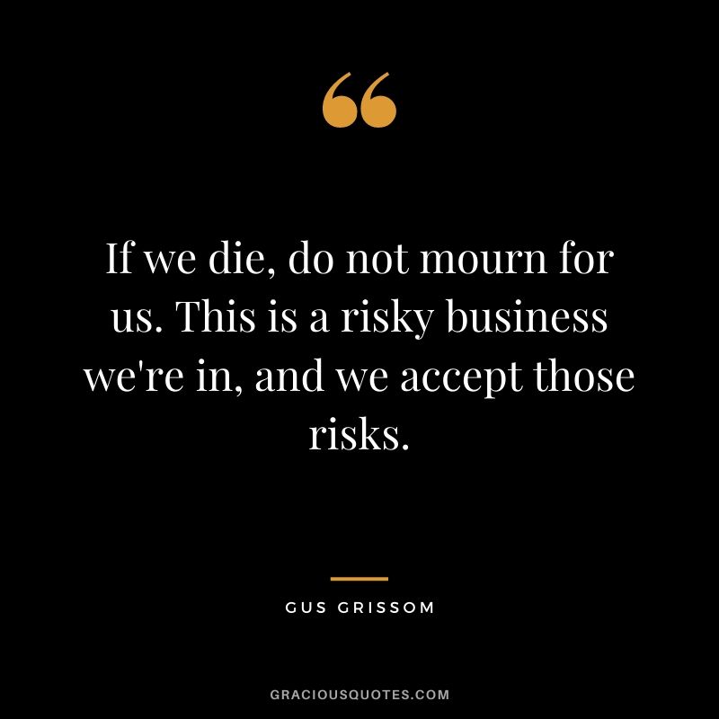 If we die, do not mourn for us. This is a risky business we’re in, and we accept those risks. - Gus Grissom