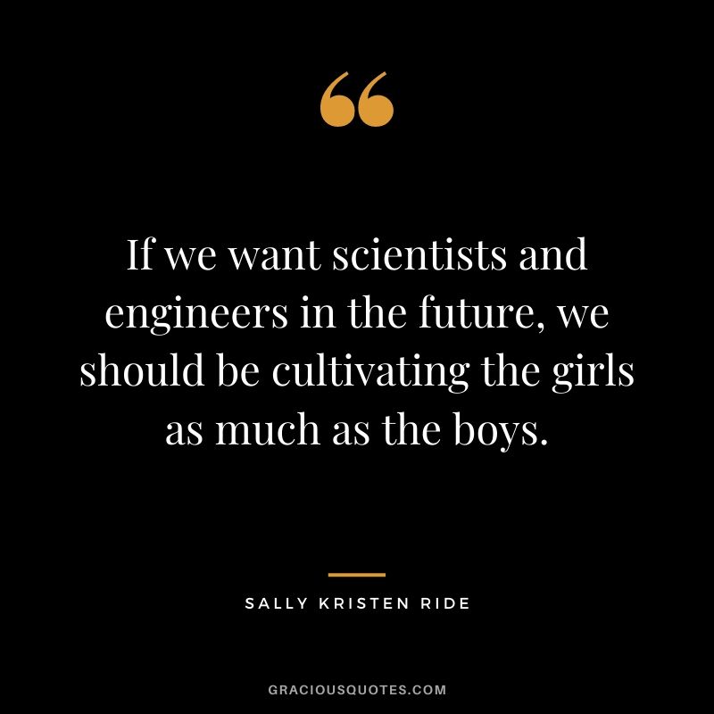 If we want scientists and engineers in the future, we should be cultivating the girls as much as the boys.