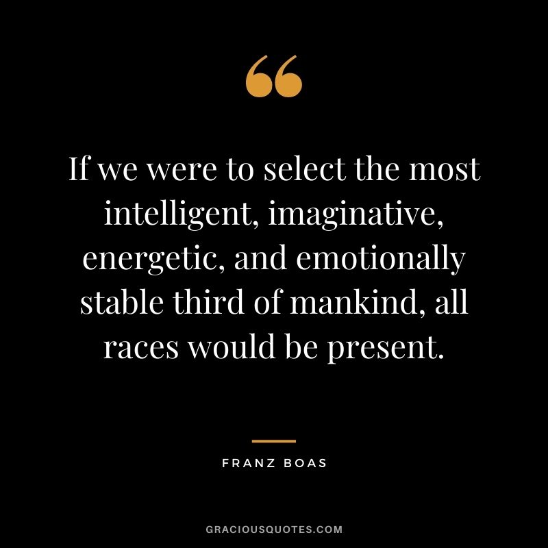 If we were to select the most intelligent, imaginative, energetic, and emotionally stable third of mankind, all races would be present. - Franz Boas