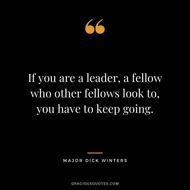 If you are a leader, a fellow who other fellows look to, you have to keep going.