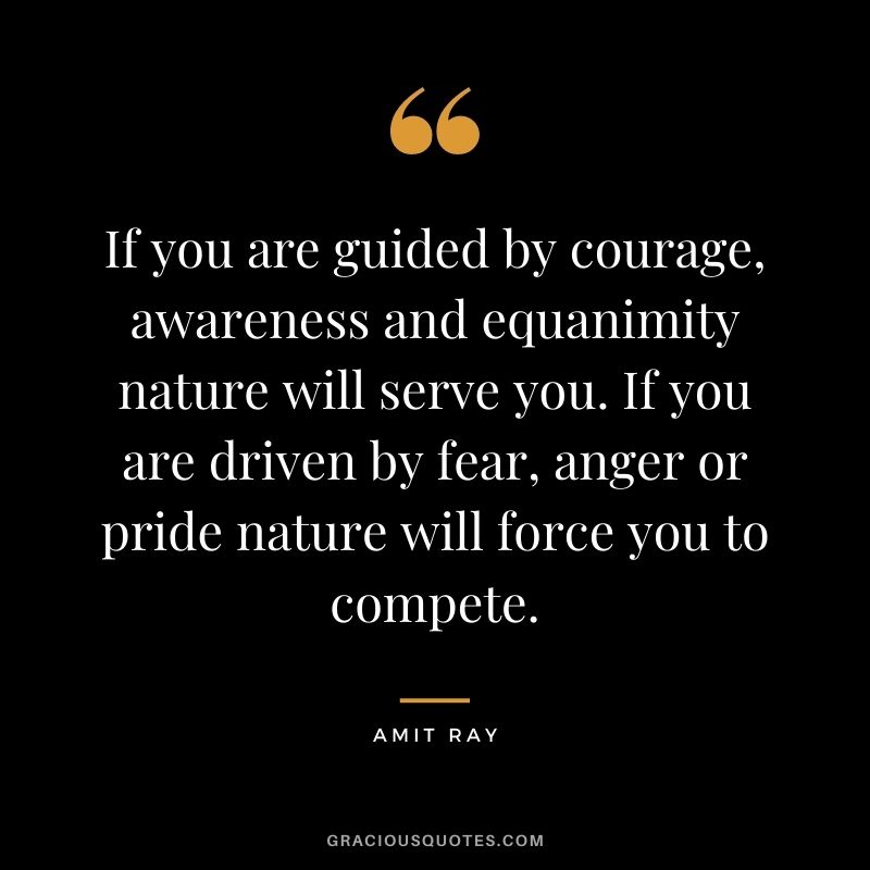If you are guided by courage, awareness and equanimity nature will serve you. If you are driven by fear, anger or pride nature will force you to compete.