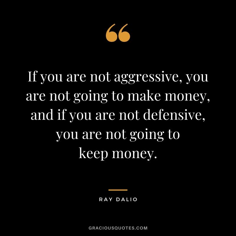 If you are not aggressive, you are not going to make money, and if you are not defensive, you are not going to keep money.