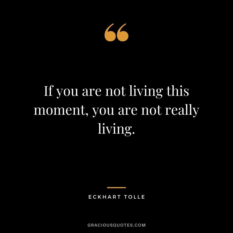 If you are not living this moment, you are not really living.