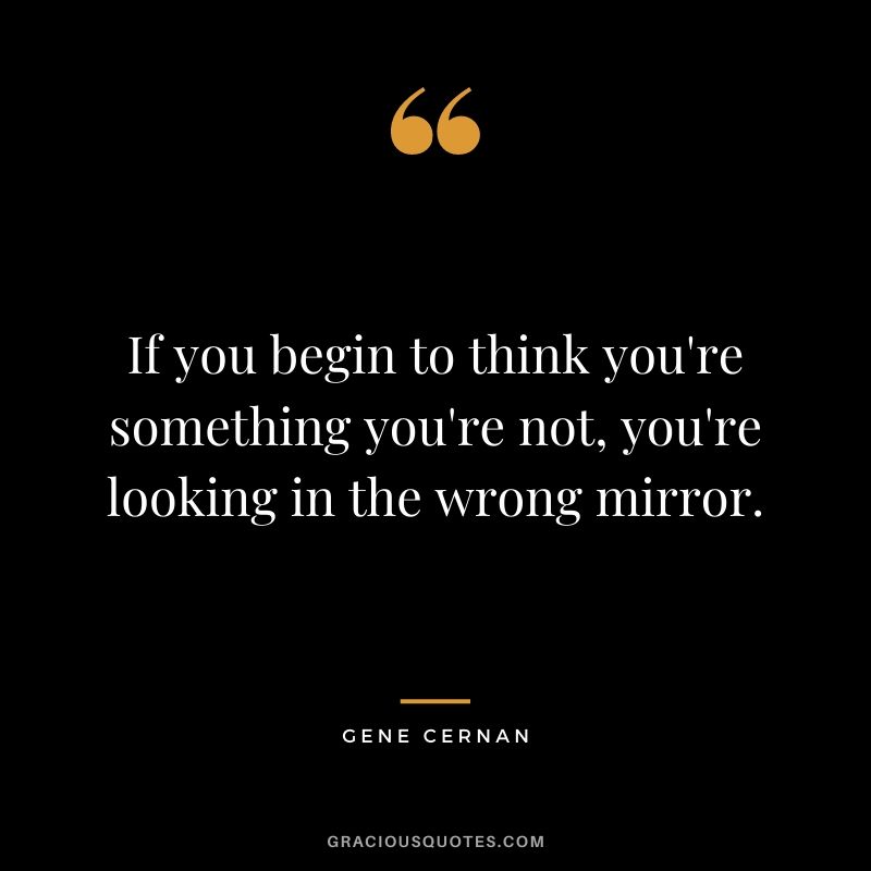 If you begin to think you're something you're not, you're looking in the wrong mirror.
