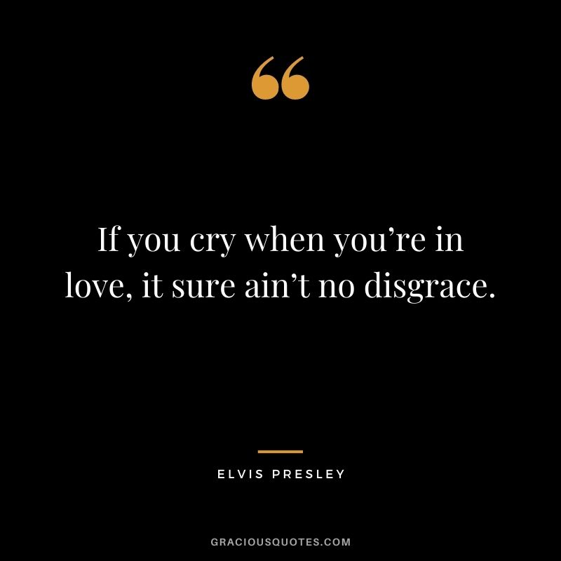 If you cry when you’re in love, it sure ain’t no disgrace.