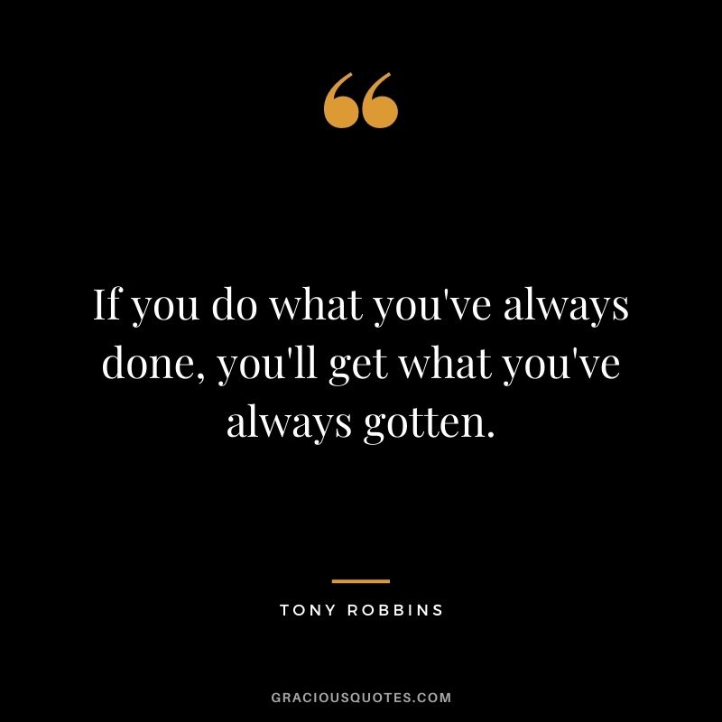 If you do what you've always done, you'll get what you've always gotten. - Tony Robbins