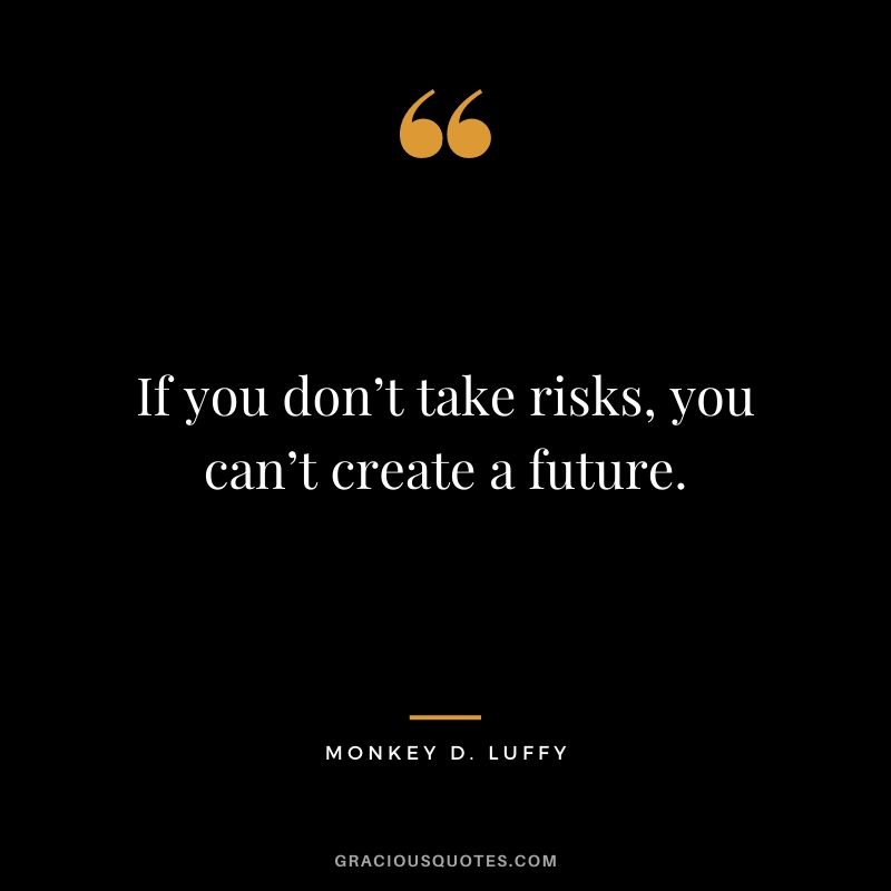 If you don’t take risks, you can’t create a future.