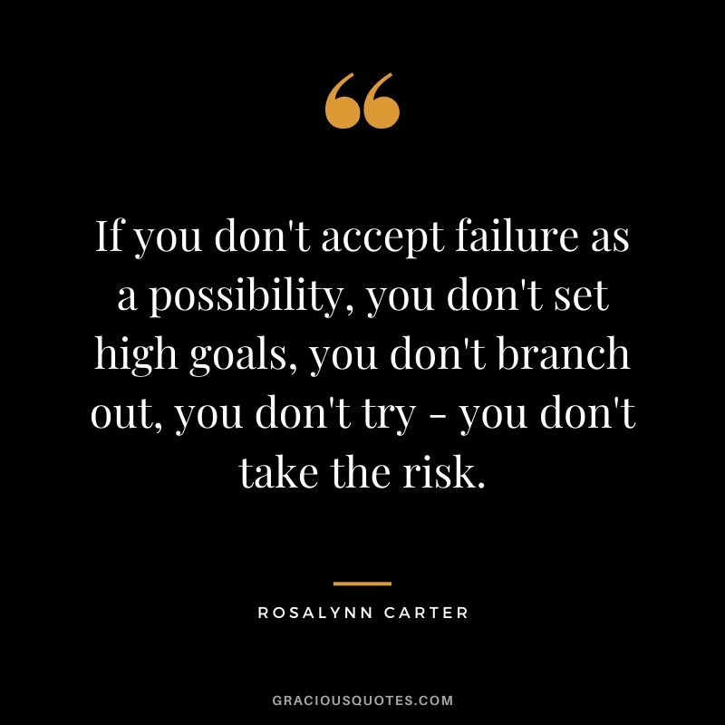 If you don't accept failure as a possibility, you don't set high goals, you don't branch out, you don't try - you don't take the risk.