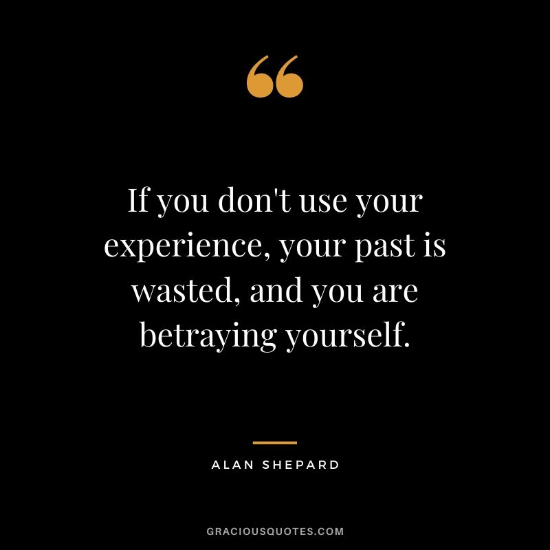 If you don’t use your experience, your past is wasted, and you are betraying yourself. - Alan Shepard