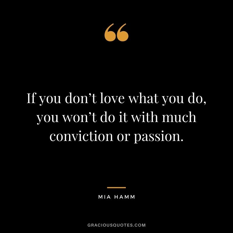 If you don’t love what you do, you won’t do it with much conviction or passion. - Mia Hamm