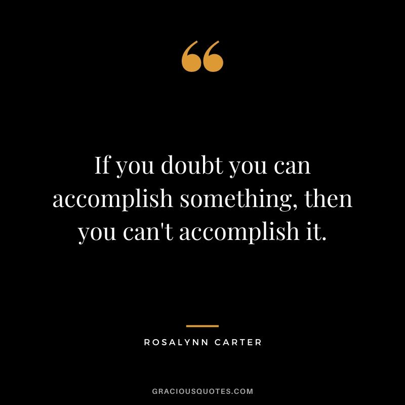 If you doubt you can accomplish something, then you can't accomplish it.