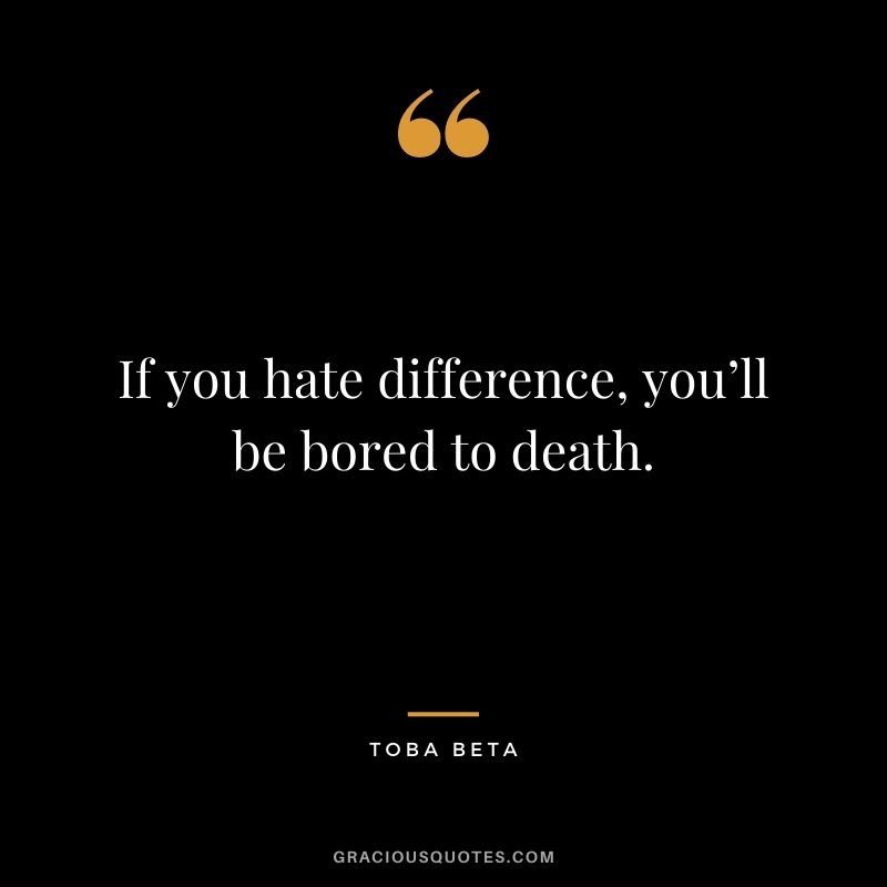 If you hate difference, you’ll be bored to death. - Toba Beta
