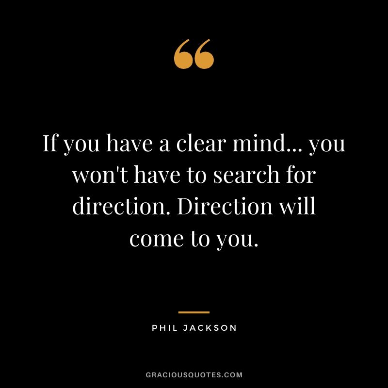 If you have a clear mind... you won't have to search for direction. Direction will come to you.