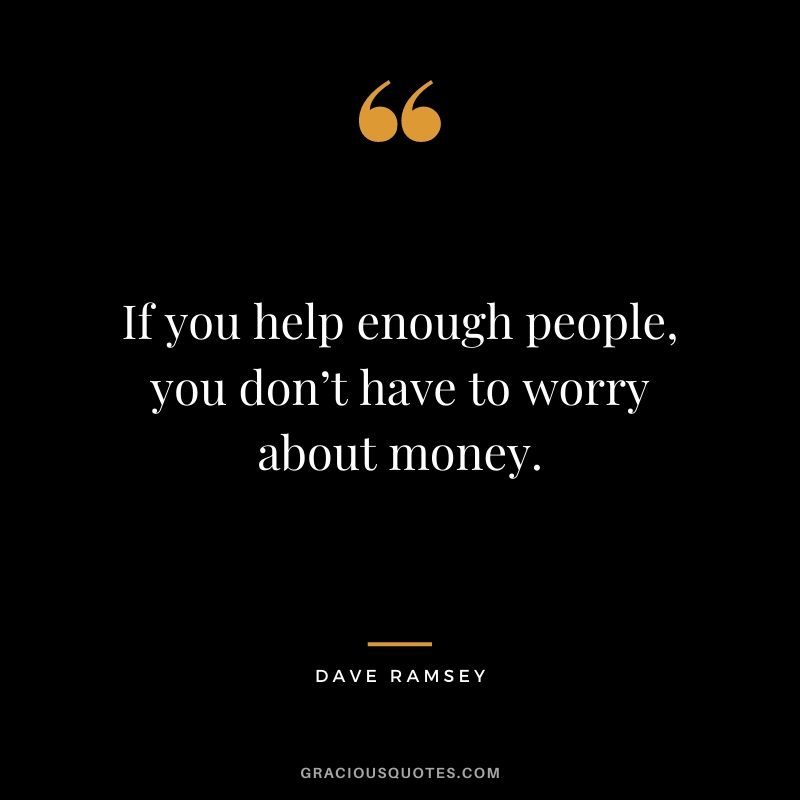 If you help enough people, you don’t have to worry about money.
