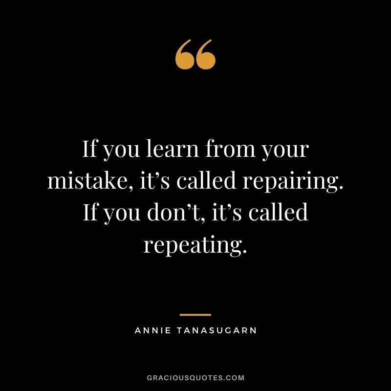 If you learn from your mistake, it’s called repairing. If you don’t, it’s called repeating. - Annie Tanasugarn