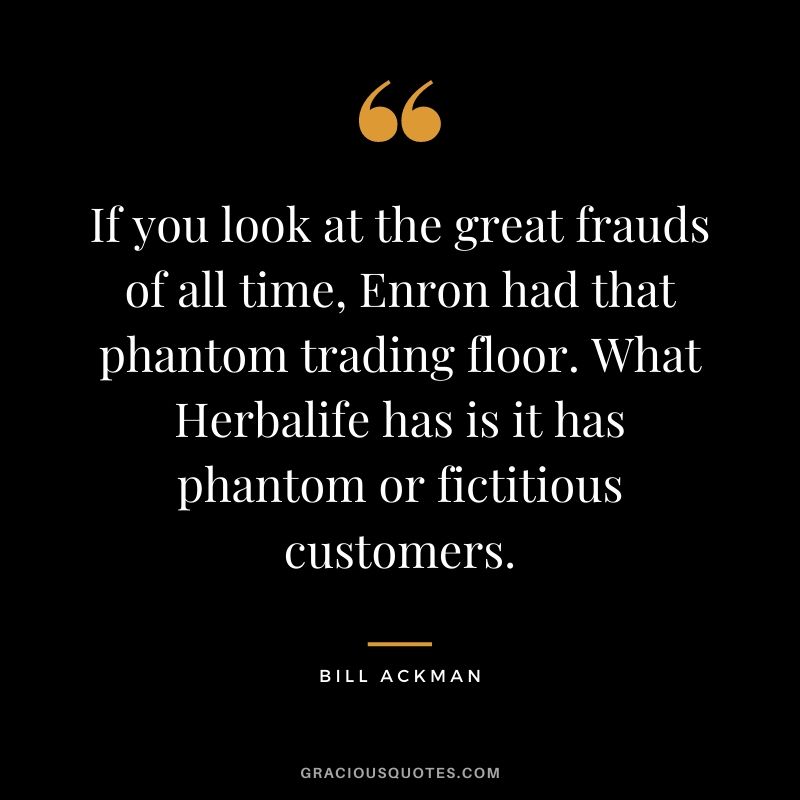 If you look at the great frauds of all time, Enron had that phantom trading floor. What Herbalife has is it has phantom or fictitious customers.