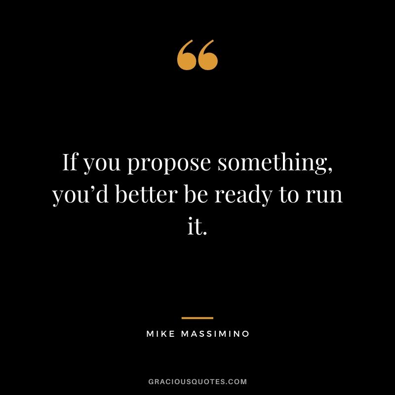 If you propose something, you’d better be ready to run it.