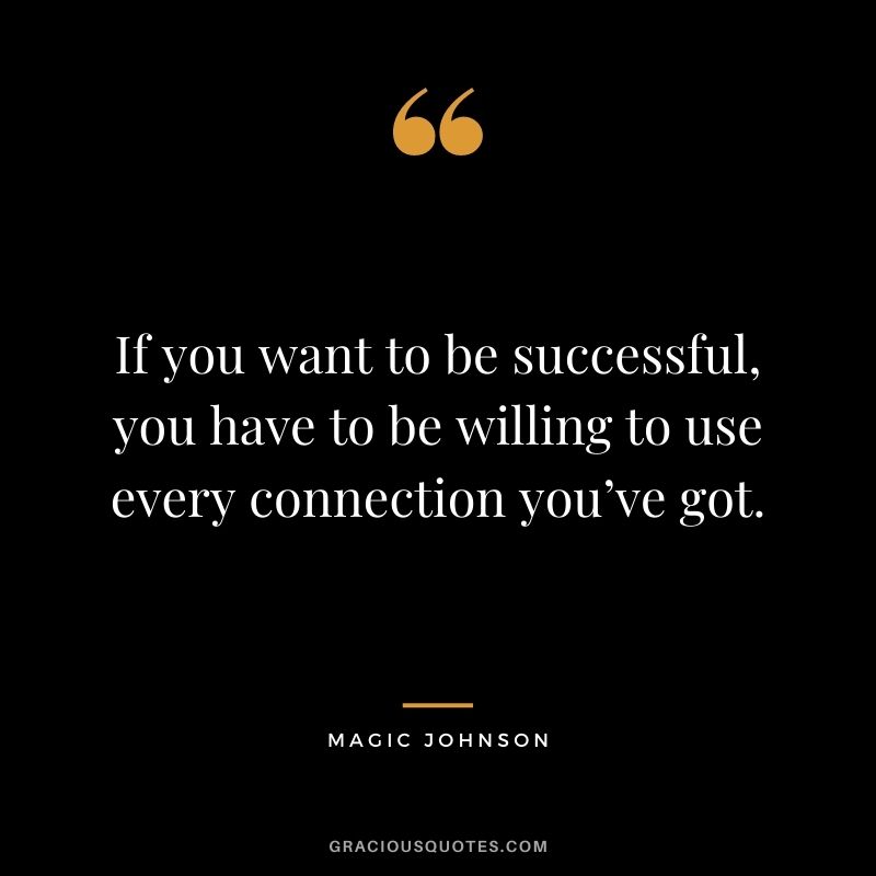 If you want to be successful, you have to be willing to use every connection you’ve got.