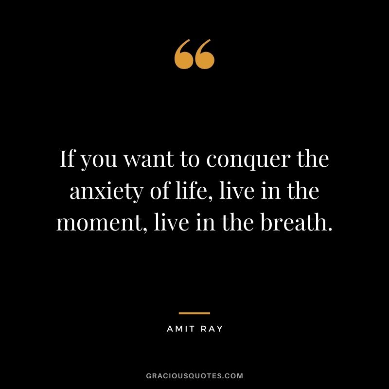 If you want to conquer the anxiety of life, live in the moment, live in the breath.