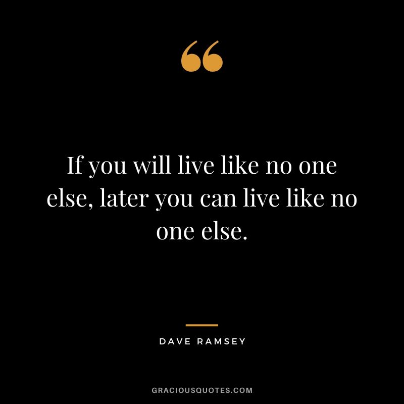 If you will live like no one else, later you can live like no one else.