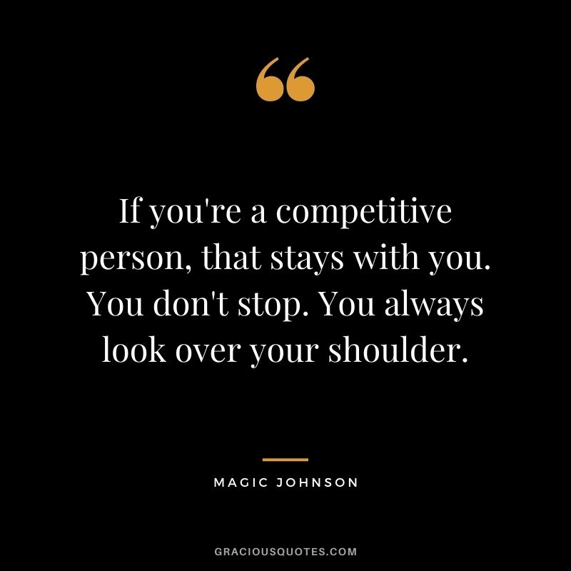 If you're a competitive person, that stays with you. You don't stop. You always look over your shoulder.