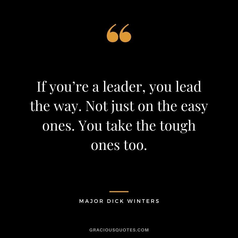 If you’re a leader, you lead the way. Not just on the easy ones. You take the tough ones too.